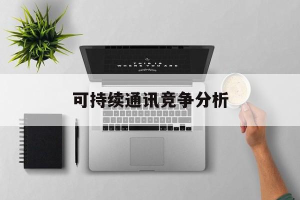 景德镇市可持续通讯竞争分析(可持续竞争优势有哪些)
