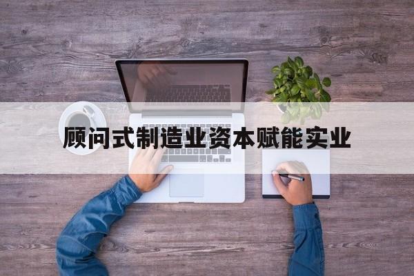 景德镇市关于顾问式制造业资本赋能实业的信息