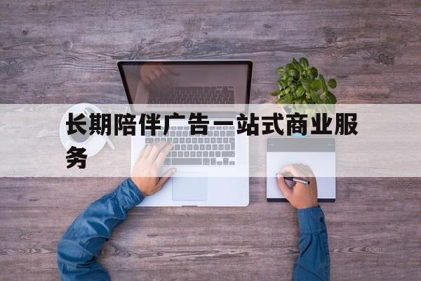 景德镇市长期陪伴广告一站式商业服务的简单介绍